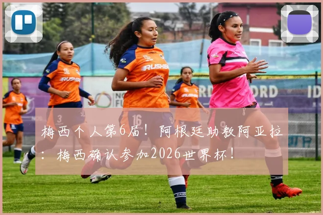 梅西个人第6届！阿根廷助教阿亚拉：梅西确认参加2026世界杯！