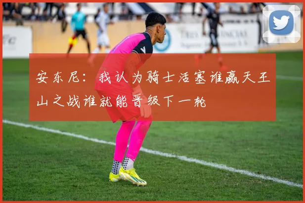 安东尼：我认为骑士活塞谁赢天王山之战谁就能晋级下一轮