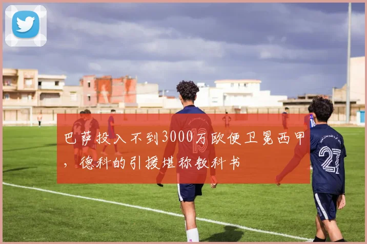 巴萨投入不到3000万欧便卫冕西甲，德科的引援堪称教科书